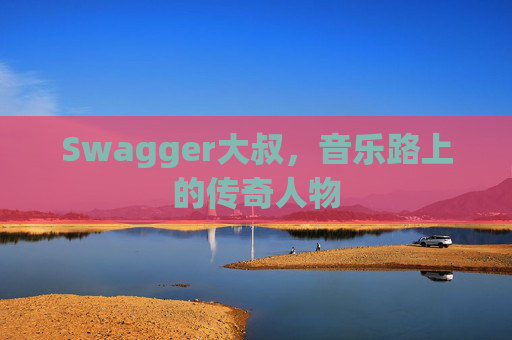 Swagger大叔，音乐路上的传奇人物