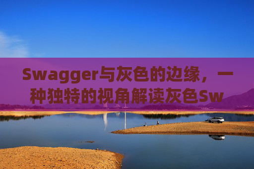 Swagger与灰色的边缘，一种独特的视角解读灰色Swagger的魅力与挑战